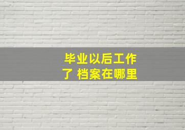 毕业以后工作了 档案在哪里